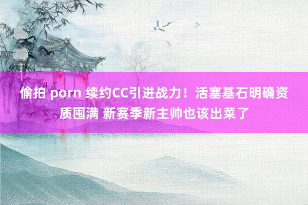 偷拍 porn 续约CC引进战力！活塞基石明确资质囤满 新赛季新主帅也该出菜了