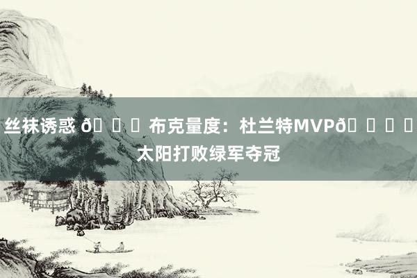 丝袜诱惑 👀布克量度：杜兰特MVP🏆️太阳打败绿军夺冠