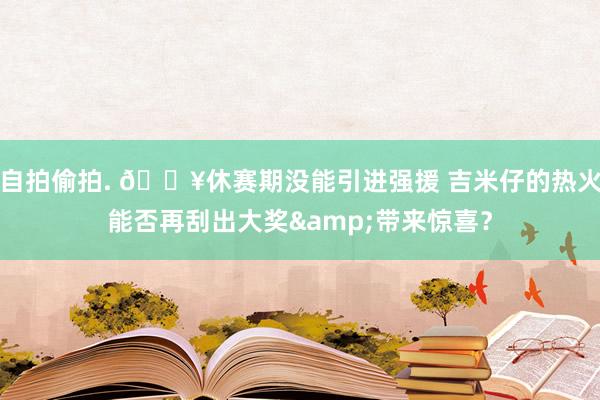 自拍偷拍. 🔥休赛期没能引进强援 吉米仔的热火能否再刮出大奖&带来惊喜？