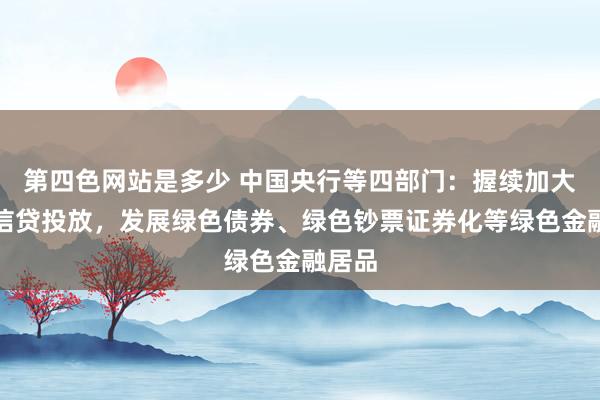 第四色网站是多少 中国央行等四部门：握续加大绿色信贷投放，发展绿色债券、绿色钞票证券化等绿色金融居品