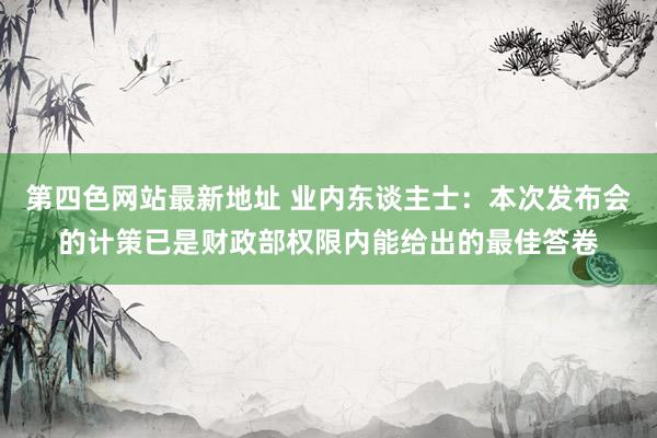 第四色网站最新地址 业内东谈主士：本次发布会的计策已是财政部权限内能给出的最佳答卷