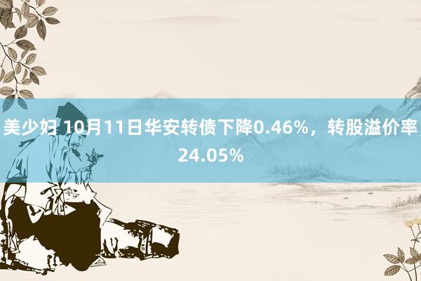 美少妇 10月11日华安转债下降0.46%，转股溢价率24.05%