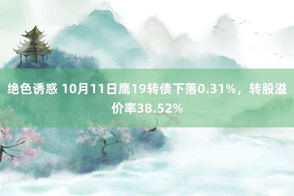 绝色诱惑 10月11日鹰19转债下落0.31%，转股溢价率38.52%