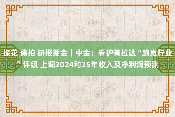 探花 偷拍 研报掘金｜中金：看护普拉达“跑赢行业”评级 上调2024和25年收入及净利润预测