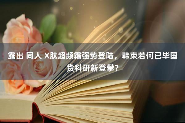 露出 同人 X肽超频霜强势登陆，韩束若何已毕国货科研新登攀？