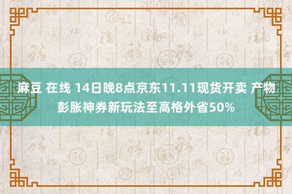 麻豆 在线 14日晚8点京东11.11现货开卖 产物彭胀神券新玩法至高格外省50%