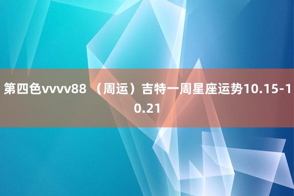 第四色vvvv88 （周运）吉特一周星座运势10.15-10.21