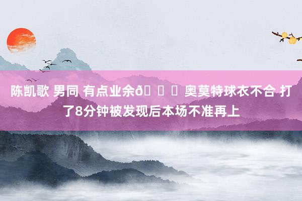 陈凯歌 男同 有点业余😅奥莫特球衣不合 打了8分钟被发现后本场不准再上