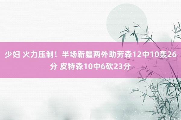 少妇 火力压制！半场新疆两外助劳森12中10轰26分 皮特森10中6砍23分