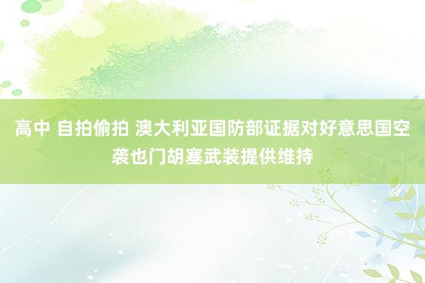 高中 自拍偷拍 澳大利亚国防部证据对好意思国空袭也门胡塞武装提供维持