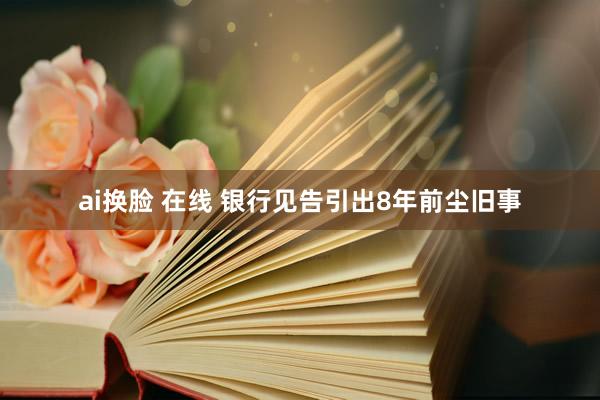 ai换脸 在线 银行见告引出8年前尘旧事