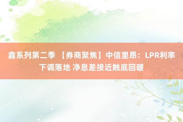 鑫系列第二季 【券商聚焦】中信里昂：LPR利率下调落地 净息差接近触底回暖