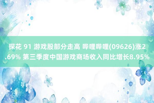 探花 91 游戏股部分走高 哔哩哔哩(09626)涨2.69% 第三季度中国游戏商场收入同比增长8.95%