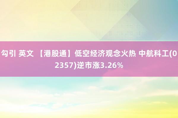 勾引 英文 【港股通】低空经济观念火热 中航科工(02357)逆市涨3.26%