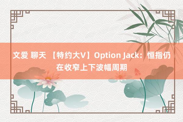 文爱 聊天 【特约大V】Option Jack：恒指仍在收窄上下波幅周期