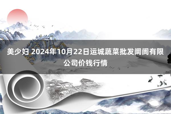 美少妇 2024年10月22日运城蔬菜批发阛阓有限公司价钱行情