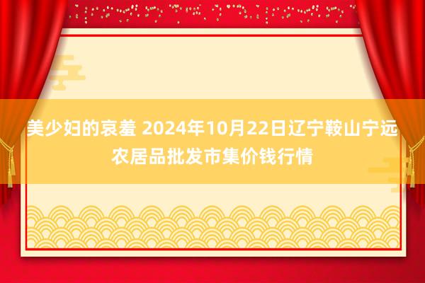 美少妇的哀羞 2024年10月22日辽宁鞍山宁远农居品批发市集价钱行情