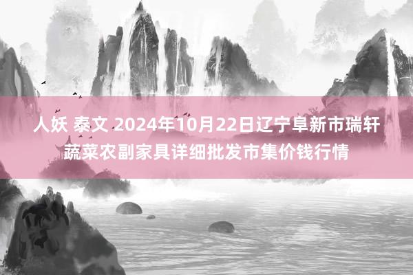 人妖 泰文 2024年10月22日辽宁阜新市瑞轩蔬菜农副家具详细批发市集价钱行情