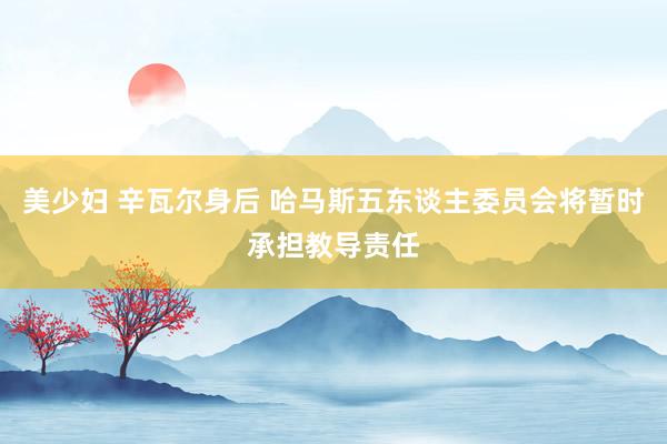 美少妇 辛瓦尔身后 哈马斯五东谈主委员会将暂时承担教导责任