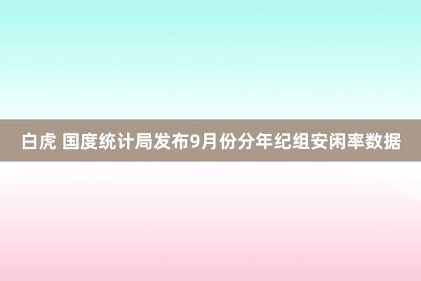 白虎 国度统计局发布9月份分年纪组安闲率数据