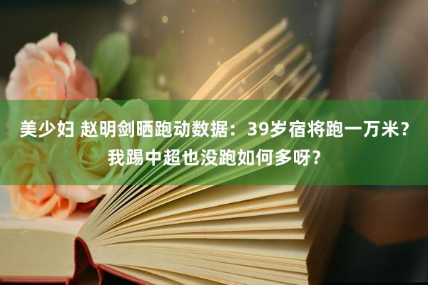 美少妇 赵明剑晒跑动数据：39岁宿将跑一万米？我踢中超也没跑如何多呀？