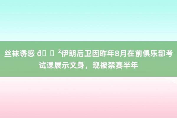 丝袜诱惑 😲伊朗后卫因昨年8月在前俱乐部考试课展示文身，现被禁赛半年