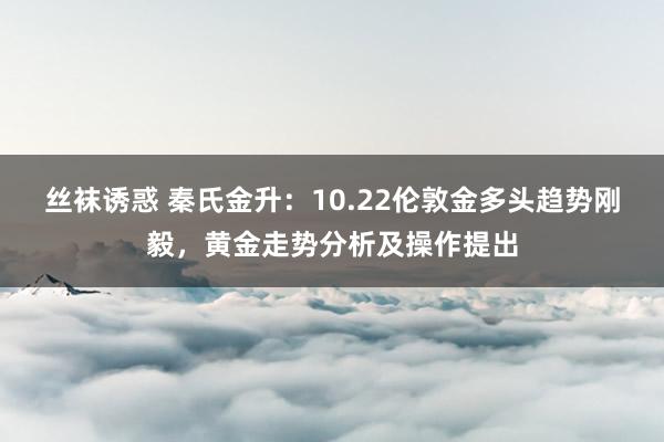 丝袜诱惑 秦氏金升：10.22伦敦金多头趋势刚毅，黄金走势分析及操作提出