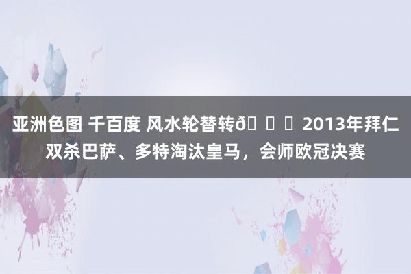 亚洲色图 千百度 风水轮替转😏2013年拜仁双杀巴萨、多特淘汰皇马，会师欧冠决赛