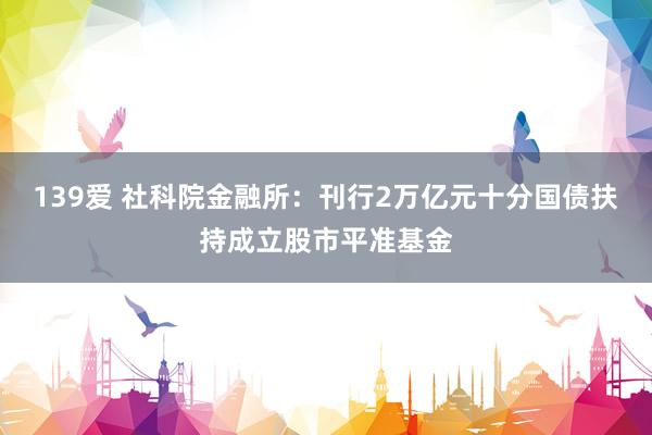 139爱 社科院金融所：刊行2万亿元十分国债扶持成立股市平准基金