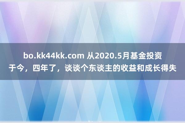 bo.kk44kk.com 从2020.5月基金投资于今，四年了，谈谈个东谈主的收益和成长得失