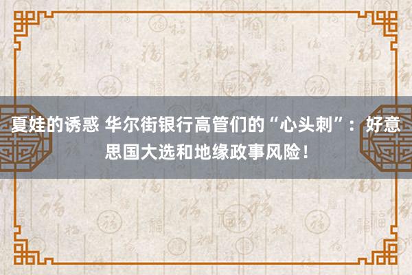 夏娃的诱惑 华尔街银行高管们的“心头刺”：好意思国大选和地缘政事风险！