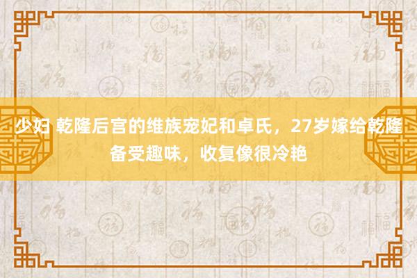 少妇 乾隆后宫的维族宠妃和卓氏，27岁嫁给乾隆备受趣味，收复像很冷艳