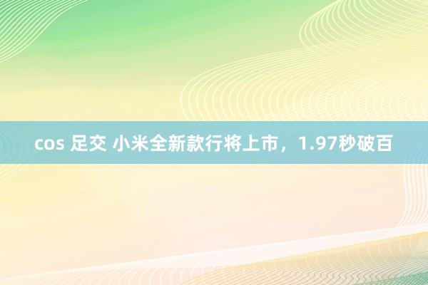 cos 足交 小米全新款行将上市，1.97秒破百