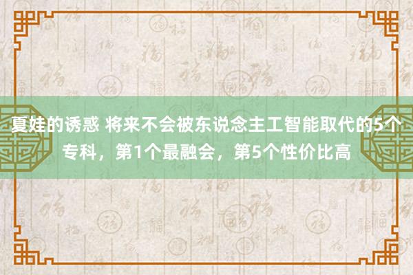 夏娃的诱惑 将来不会被东说念主工智能取代的5个专科，第1个最融会，第5个性价比高