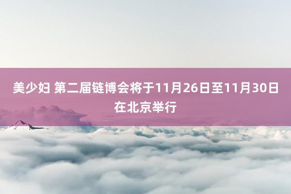 美少妇 第二届链博会将于11月26日至11月30日在北京举行