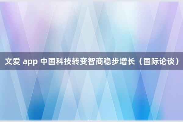 文爱 app 中国科技转变智商稳步增长（国际论谈）