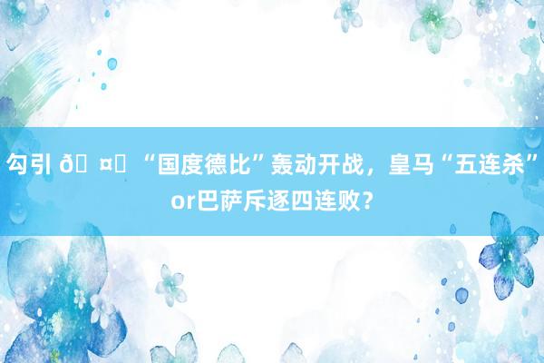 勾引 🤔“国度德比”轰动开战，皇马“五连杀”or巴萨斥逐四连败？