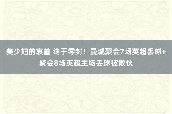 美少妇的哀羞 终于零封！曼城聚会7场英超丢球+聚会8场英超主场丢球被散伙