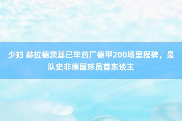 少妇 赫拉德茨基已毕药厂德甲200场里程碑，是队史非德国球员首东谈主