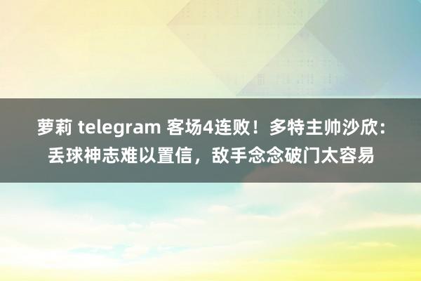 萝莉 telegram 客场4连败！多特主帅沙欣：丢球神志难以置信，敌手念念破门太容易