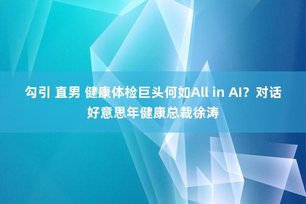 勾引 直男 健康体检巨头何如All in AI？对话好意思年健康总裁徐涛