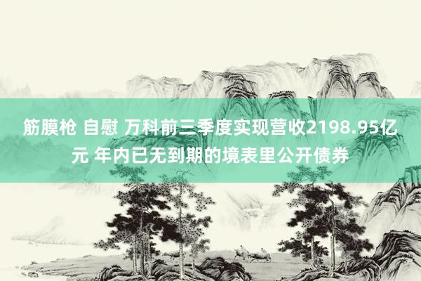 筋膜枪 自慰 万科前三季度实现营收2198.95亿元 年内已无到期的境表里公开债券