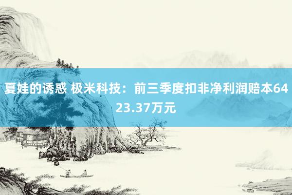 夏娃的诱惑 极米科技：前三季度扣非净利润赔本6423.37万元