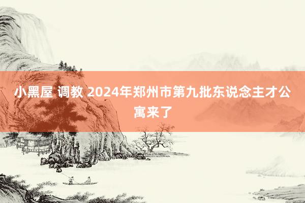 小黑屋 调教 2024年郑州市第九批东说念主才公寓来了