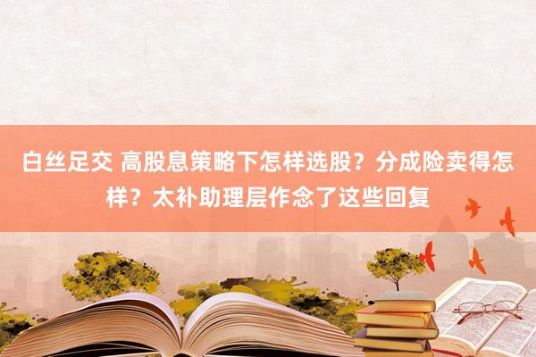 白丝足交 高股息策略下怎样选股？分成险卖得怎样？太补助理层作念了这些回复