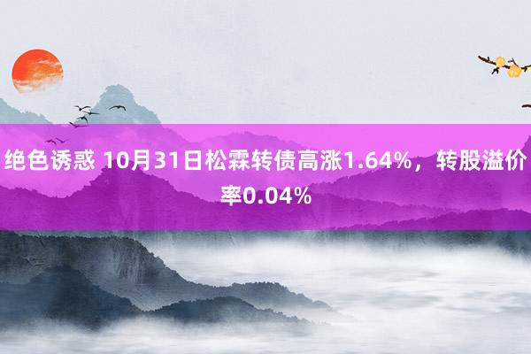 绝色诱惑 10月31日松霖转债高涨1.64%，转股溢价率0.04%