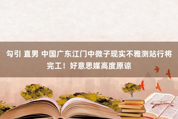 勾引 直男 中国广东江门中微子现实不雅测站行将完工！好意思媒高度原谅