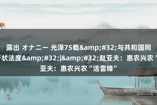 露出 オナニー 光泽75载&#32;与共和国同成长的行状法度&#32;|&#32;赵亚夫：惠农兴农“活雷锋”