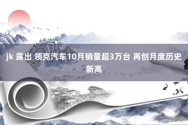 jk 露出 领克汽车10月销量超3万台 再创月度历史新高