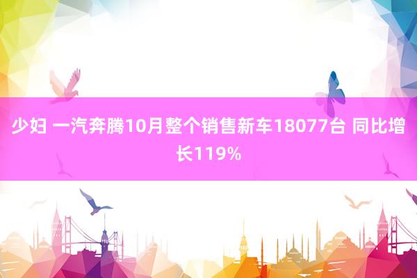 少妇 一汽奔腾10月整个销售新车18077台 同比增长119%